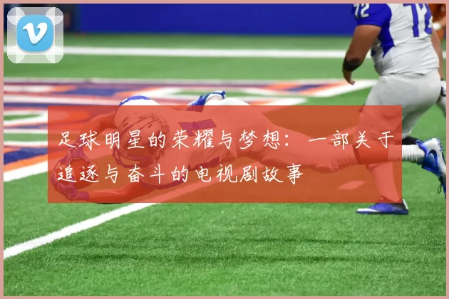 足球明星的荣耀与梦想：一部关于追逐与奋斗的电视剧故事