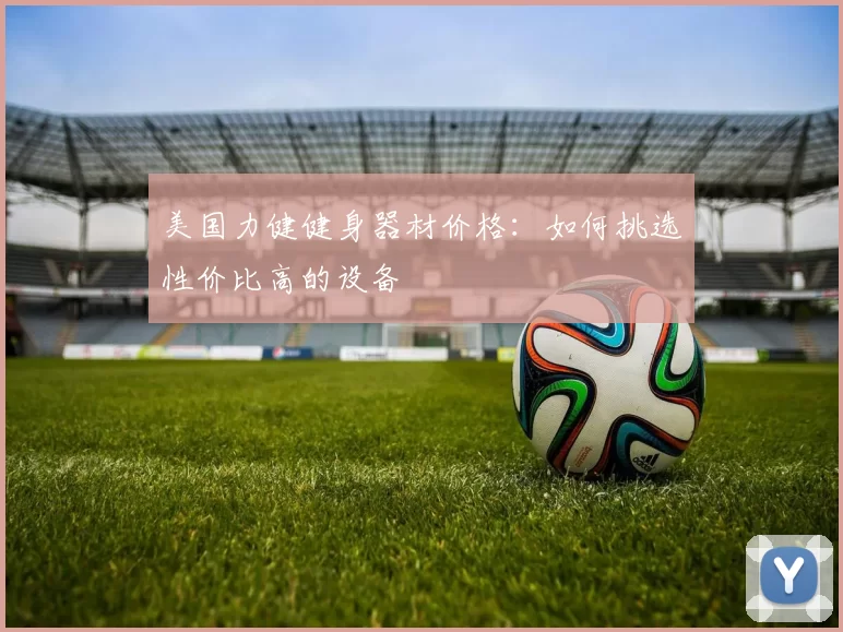 美国力健健身器材价格：如何挑选性价比高的设备