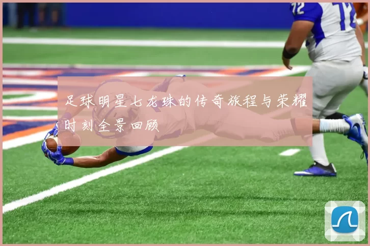 足球明星七龙珠的传奇旅程与荣耀时刻全景回顾