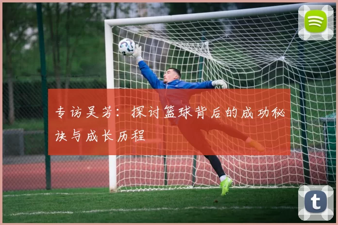 专访吴芳：探讨篮球背后的成功秘诀与成长历程