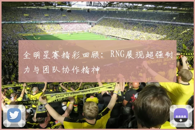 全明星赛精彩回顾：RNG展现超强耐力与团队协作精神