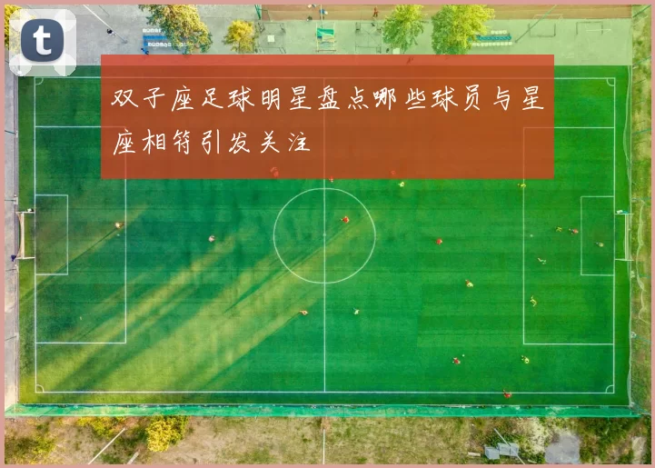 双子座足球明星盘点哪些球员与星座相符引发关注