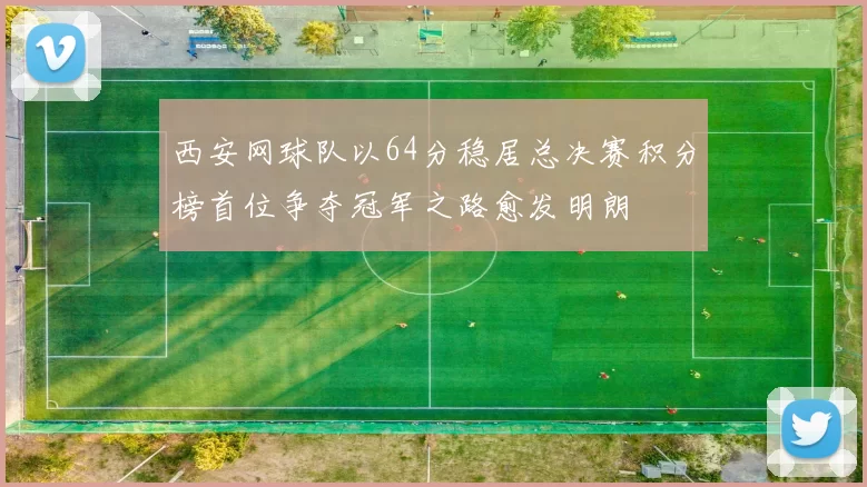 西安网球队以64分稳居总决赛积分榜首位争夺冠军之路愈发明朗