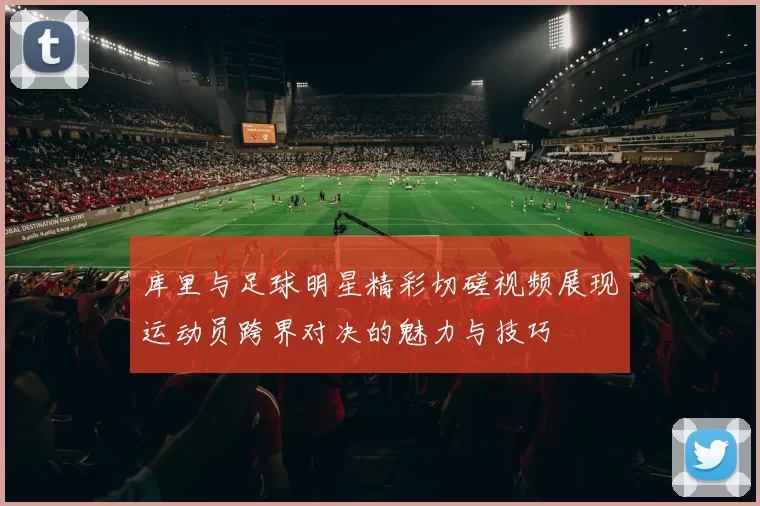 库里与足球明星精彩切磋视频展现运动员跨界对决的魅力与技巧
