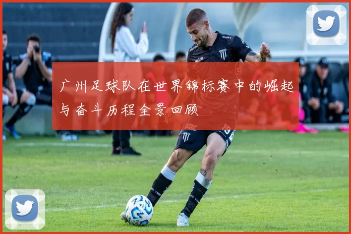 广州足球队在世界锦标赛中的崛起与奋斗历程全景回顾