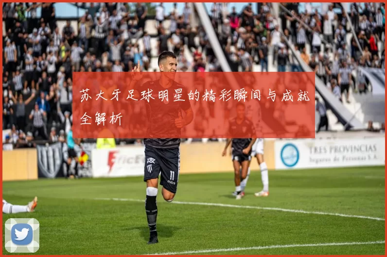 苏大牙足球明星的精彩瞬间与成就全解析
