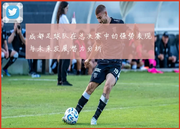 成都足球队在总决赛中的强势表现与未来发展潜力分析