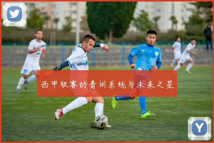 西甲联赛的青训系统与未来之星