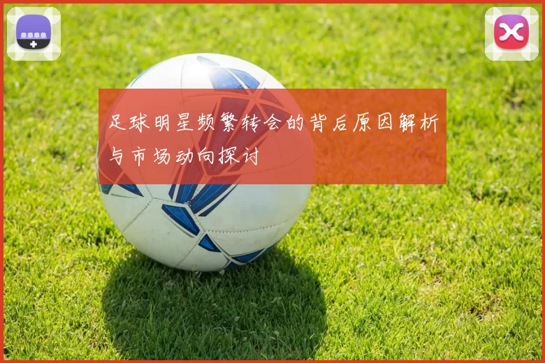足球明星频繁转会的背后原因解析与市场动向探讨