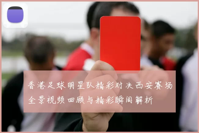 香港足球明星队精彩对决西安赛场全景视频回顾与精彩瞬间解析