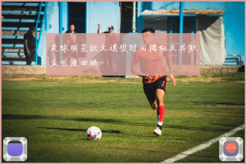 足球明星欧文退役时间揭秘及其职业生涯回顾