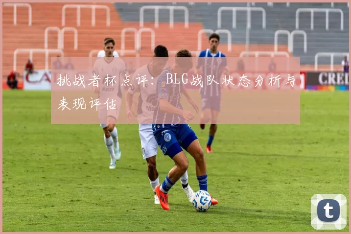 挑战者杯点评：BLG战队状态分析与表现评估