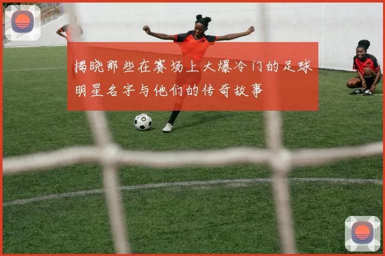 揭晓那些在赛场上大爆冷门的足球明星名字与他们的传奇故事