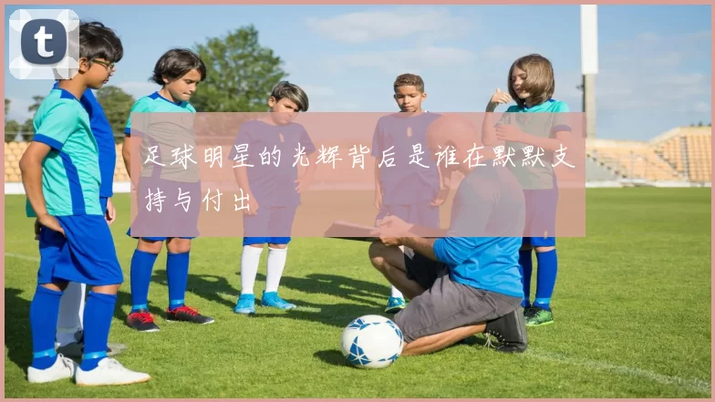 足球明星的光辉背后是谁在默默支持与付出