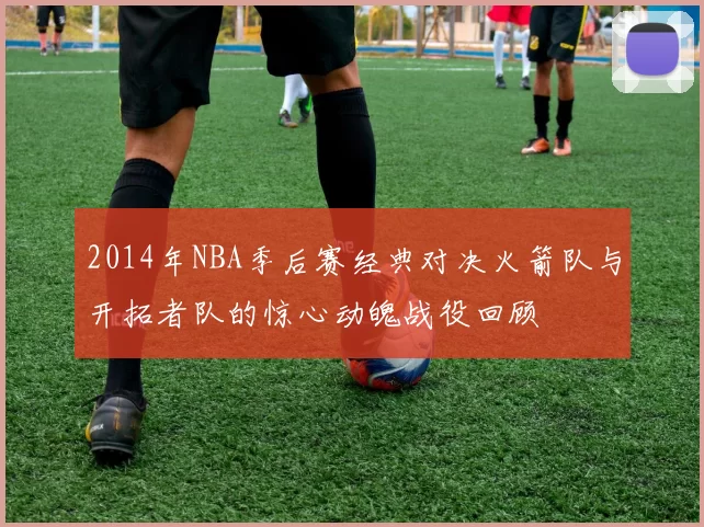 2014年NBA季后赛经典对决火箭队与开拓者队的惊心动魄战役回顾