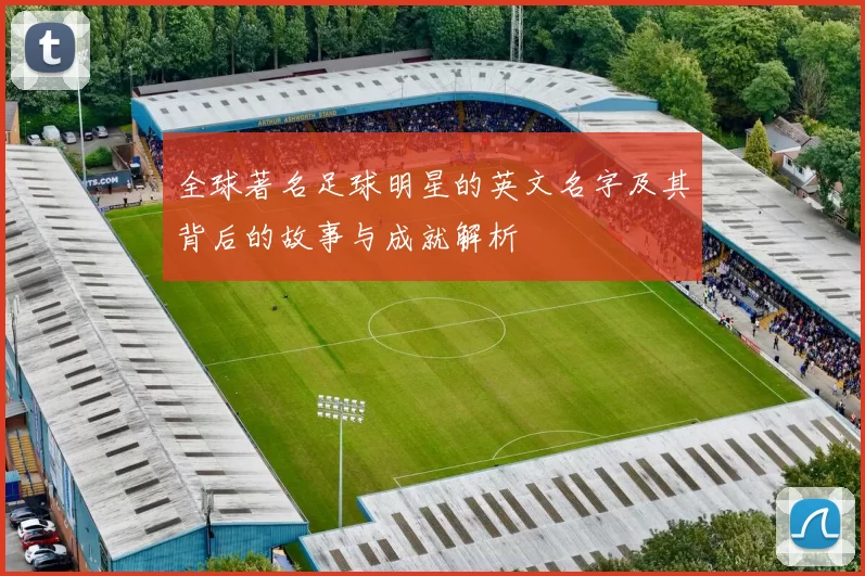 全球著名足球明星的英文名字及其背后的故事与成就解析