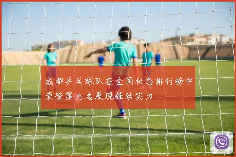 成都乒乓球队在全国状态排行榜中荣登第九名展现强劲实力