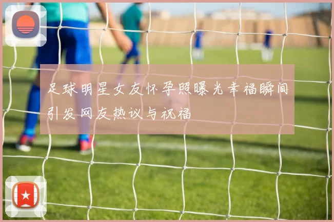 足球明星女友怀孕照曝光幸福瞬间引发网友热议与祝福