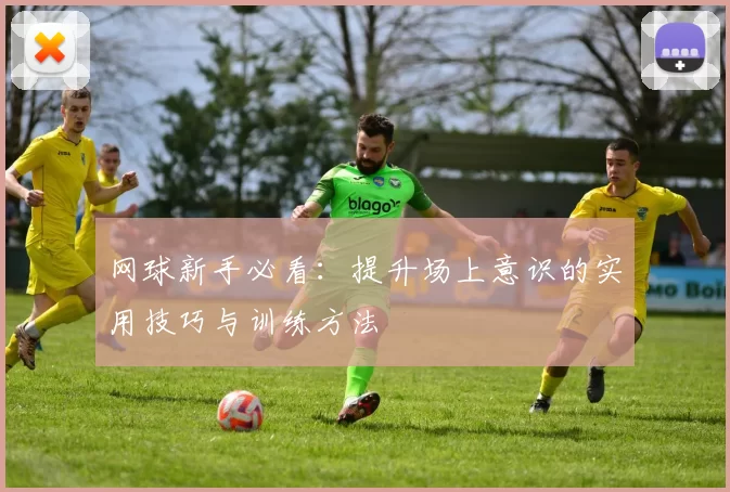 网球新手必看：提升场上意识的实用技巧与训练方法