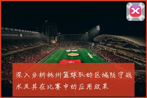 深入分析杭州篮球队的区域防守战术及其在比赛中的应用效果