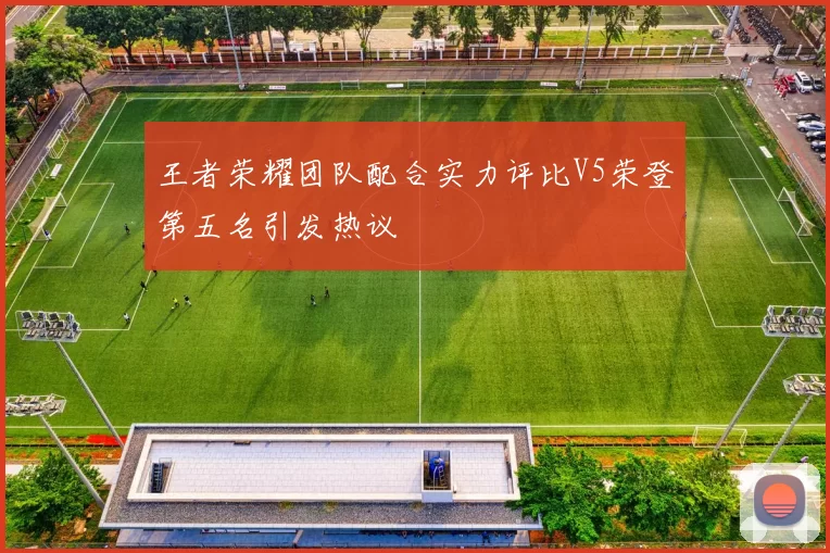 王者荣耀团队配合实力评比V5荣登第五名引发热议