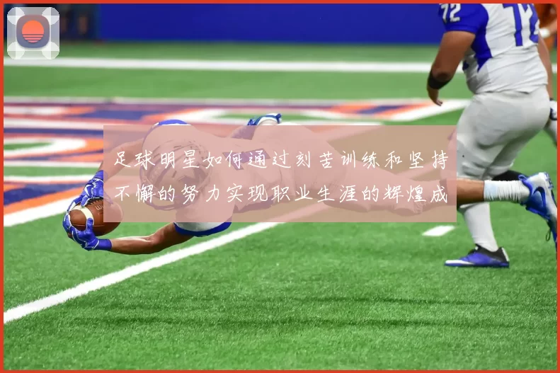 足球明星如何通过刻苦训练和坚持不懈的努力实现职业生涯的辉煌成就