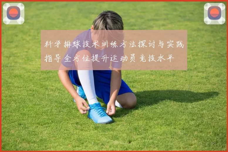 科学排球技术训练方法探讨与实践指导全方位提升运动员竞技水平