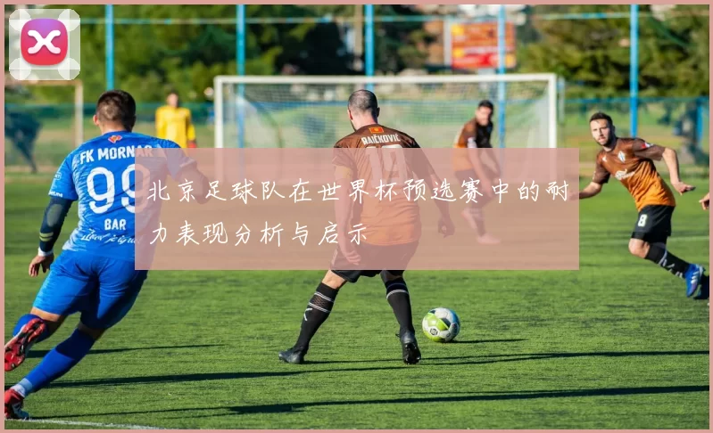 北京足球队在世界杯预选赛中的耐力表现分析与启示