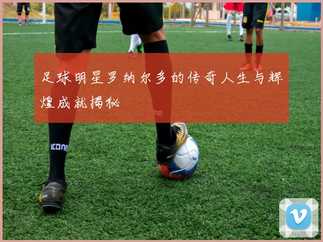 足球明星罗纳尔多的传奇人生与辉煌成就揭秘