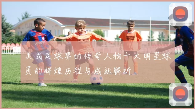 美式足球界的传奇人物十大明星球员的辉煌历程与成就解析