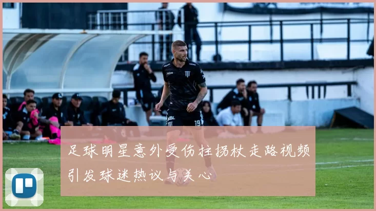 足球明星意外受伤拄拐杖走路视频引发球迷热议与关心