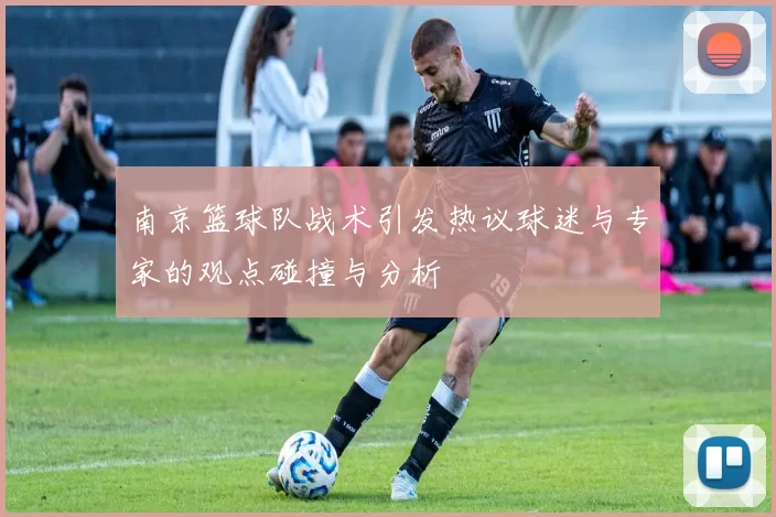 南京篮球队战术引发热议球迷与专家的观点碰撞与分析