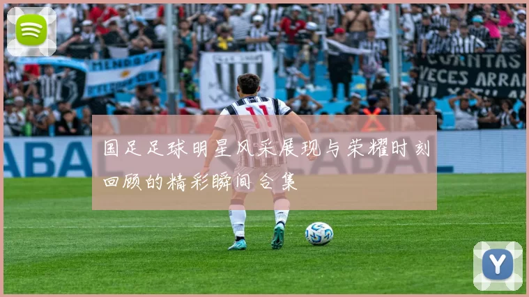 国足足球明星风采展现与荣耀时刻回顾的精彩瞬间合集