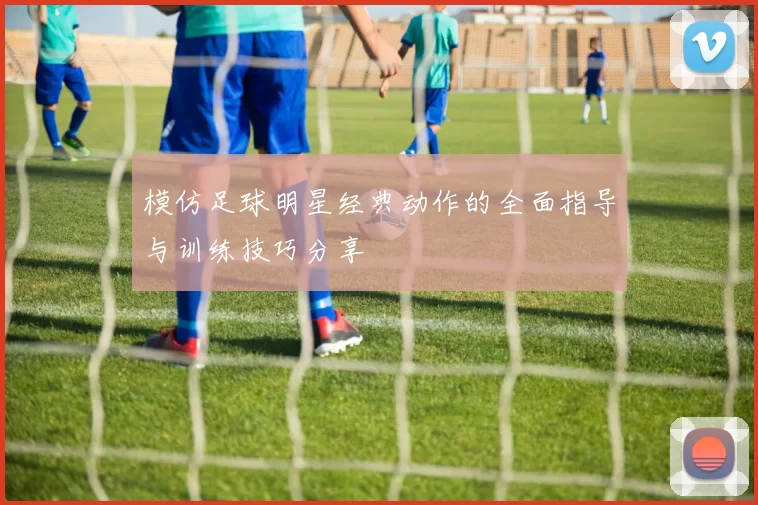模仿足球明星经典动作的全面指导与训练技巧分享