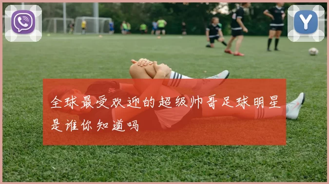 全球最受欢迎的超级帅哥足球明星是谁你知道吗