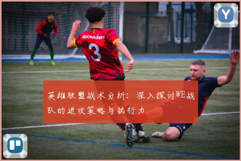 英雄联盟战术分析：深入探讨WE战队的进攻策略与执行力