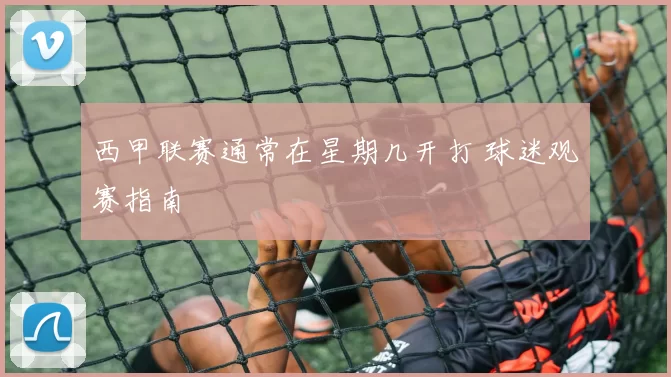 西甲联赛通常在星期几开打 球迷观赛指南