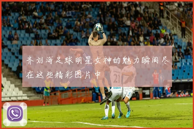 齐刘海足球明星女神的魅力瞬间尽在这些精彩图片中