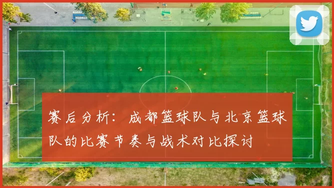 赛后分析：成都篮球队与北京篮球队的比赛节奏与战术对比探讨