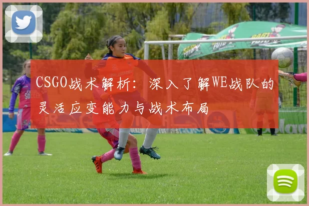 CSGO战术解析：深入了解WE战队的灵活应变能力与战术布局