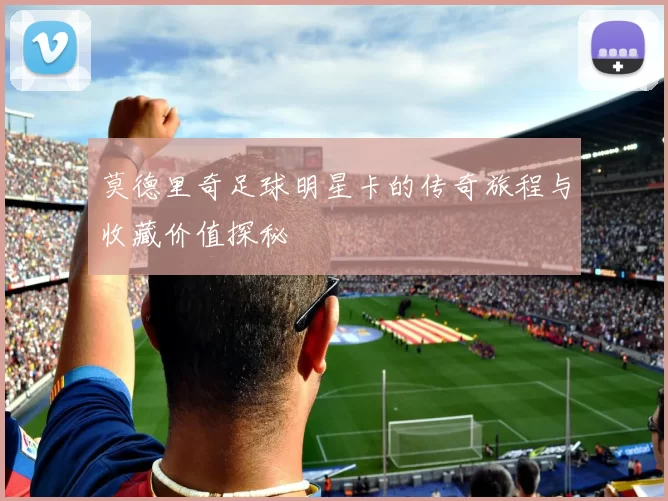 莫德里奇足球明星卡的传奇旅程与收藏价值探秘