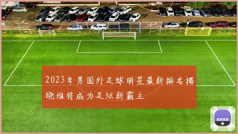 2023年男国外足球明星最新排名揭晓谁将成为足坛新霸主