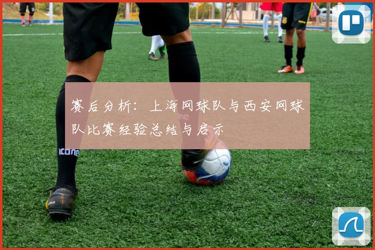 赛后分析：上海网球队与西安网球队比赛经验总结与启示