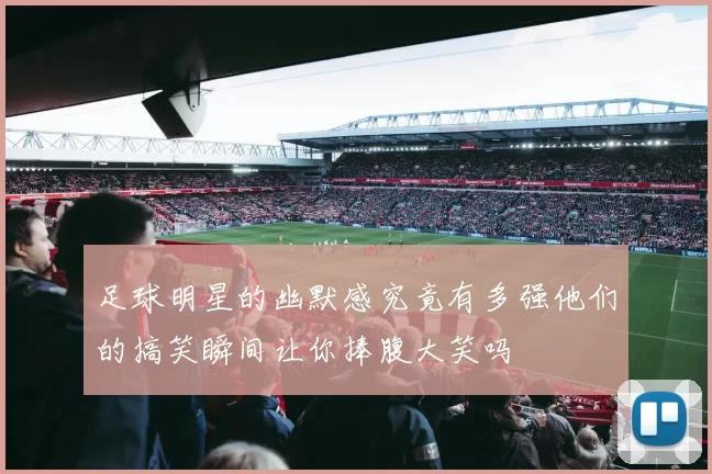足球明星的幽默感究竟有多强他们的搞笑瞬间让你捧腹大笑吗