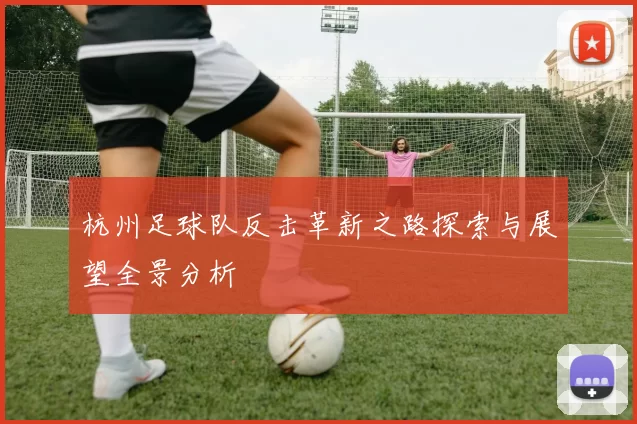 杭州足球队反击革新之路探索与展望全景分析