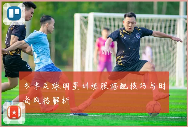 冬季足球明星训练服搭配技巧与时尚风格解析
