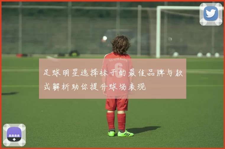 足球明星选择袜子的最佳品牌与款式解析助你提升球场表现