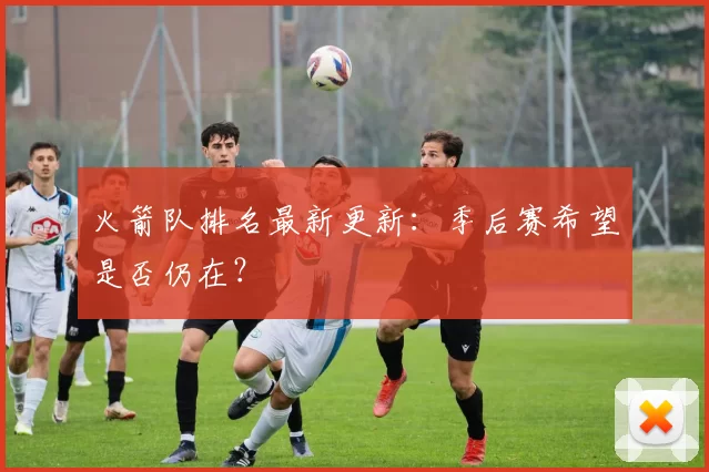 火箭队排名最新更新：季后赛希望是否仍在？