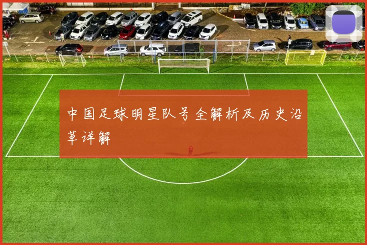 中国足球明星队号全解析及历史沿革详解