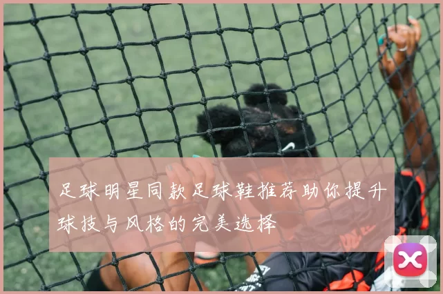 足球明星同款足球鞋推荐助你提升球技与风格的完美选择